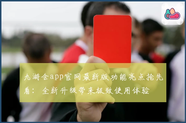 九游会app官网最新版功能亮点抢先看：全新升级带来极致使用体验