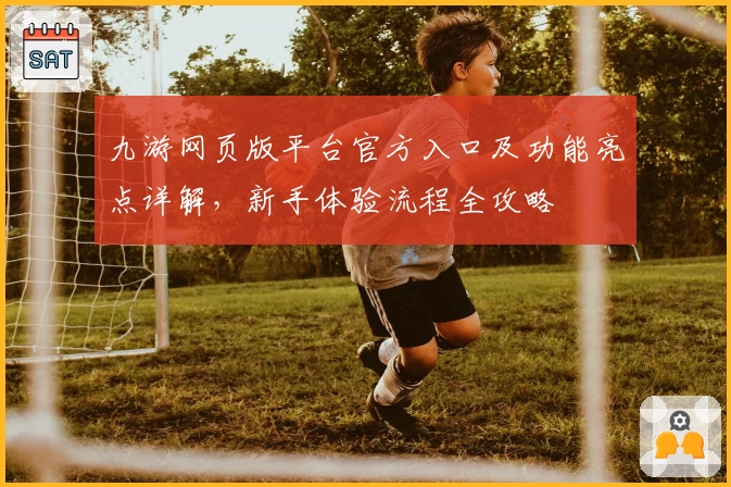 九游网页版平台官方入口及功能亮点详解，新手体验流程全攻略