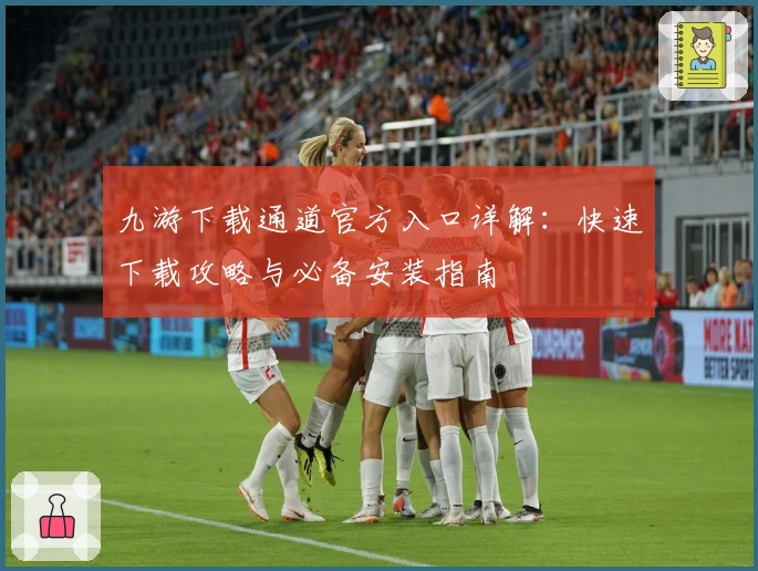 九游下载通道官方入口详解：快速下载攻略与必备安装指南
