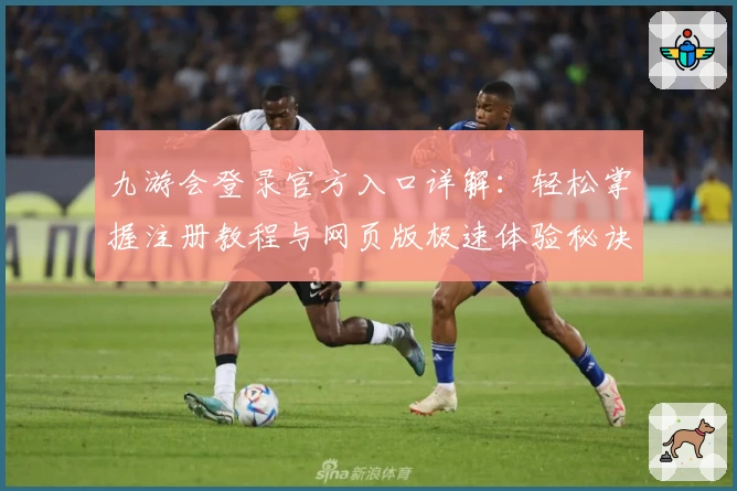 九游会登录官方入口详解：轻松掌握注册教程与网页版极速体验秘诀