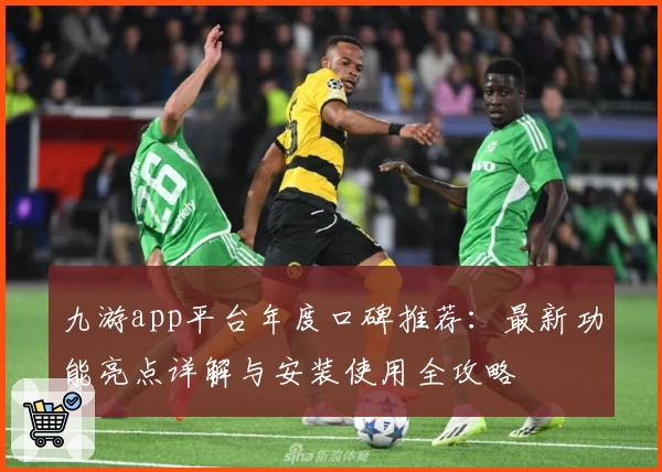 九游app平台年度口碑推荐：最新功能亮点详解与安装使用全攻略