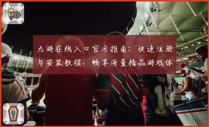 九游在线入口官方指南：快速注册与安装教程，畅享海量精品游戏体验