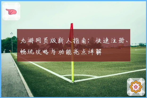 九游网页版新人指南：快速注册、畅玩攻略与功能亮点详解
