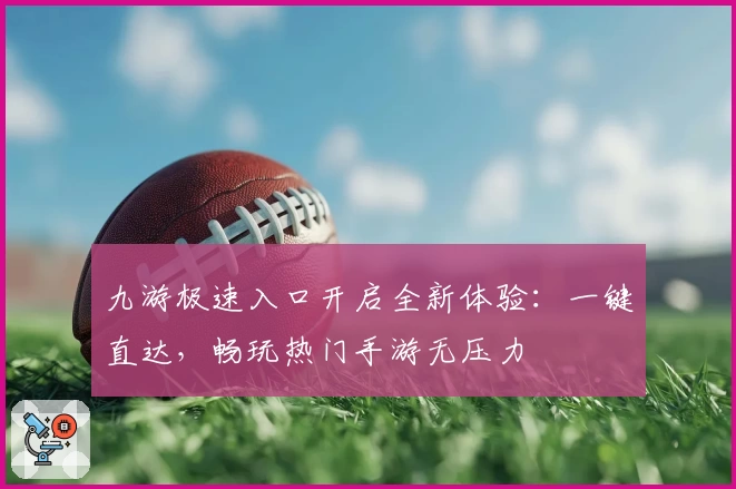 九游极速入口开启全新体验：一键直达，畅玩热门手游无压力