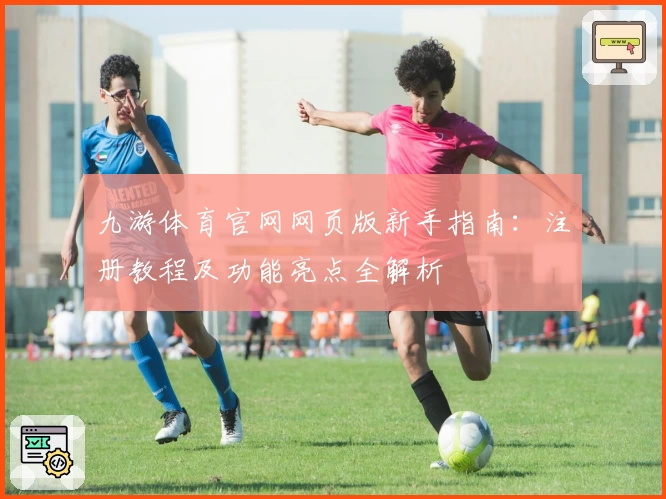 九游体育官网网页版新手指南:注册教程及功能亮点全解析
