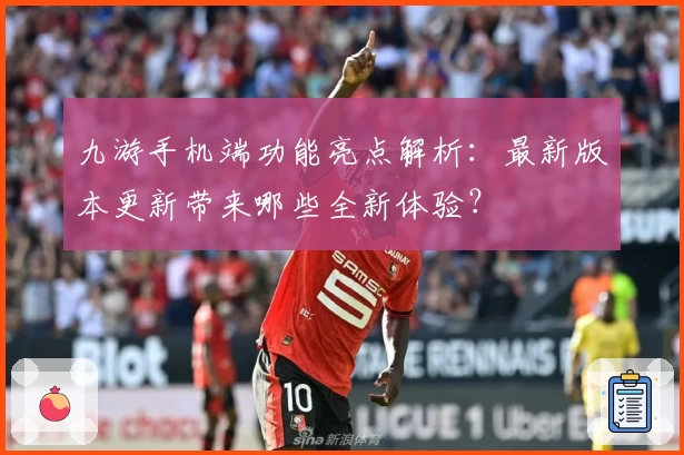 九游手机端功能亮点解析：最新版本更新带来哪些全新体验？