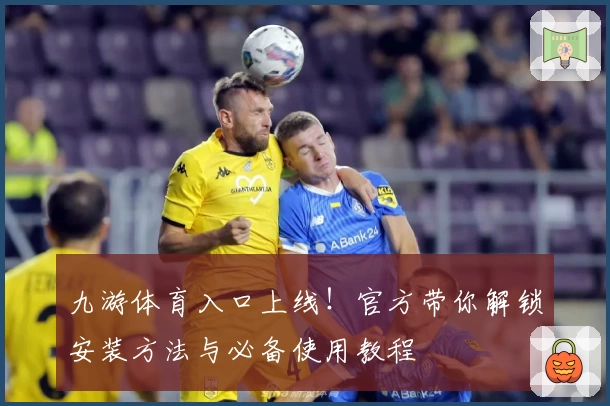 九游体育入口上线!官方带你解锁安装方法与必备使用教程