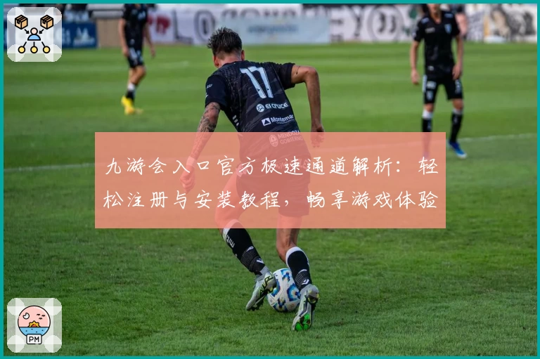 九游会入口官方极速通道解析：轻松注册与安装教程，畅享游戏体验