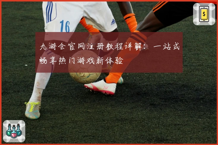 九游会官网注册教程详解：一站式畅享热门游戏新体验