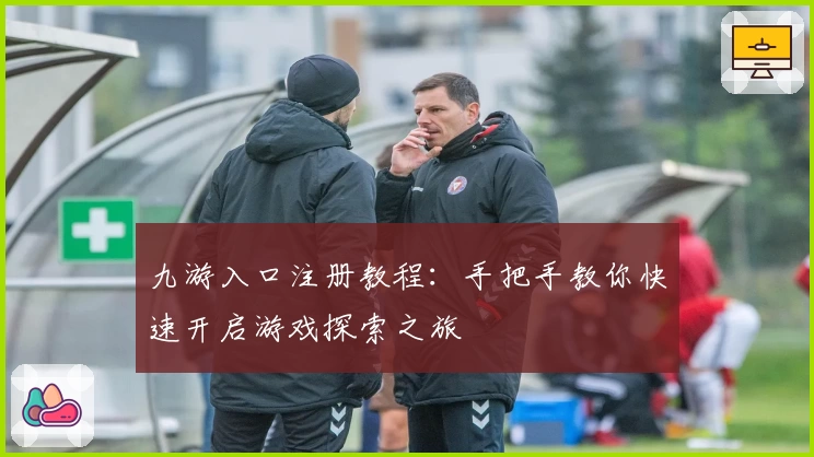 九游入口注册教程:手把手教你快速开启游戏探索之旅