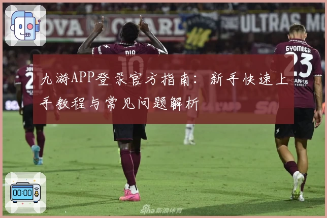 九游APP登录官方指南：新手快速上手教程与常见问题解析