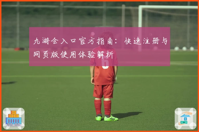 九游会入口官方指南：快速注册与网页版使用体验解析