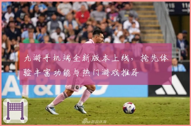 九游手机端全新版本上线，抢先体验丰富功能与热门游戏推荐