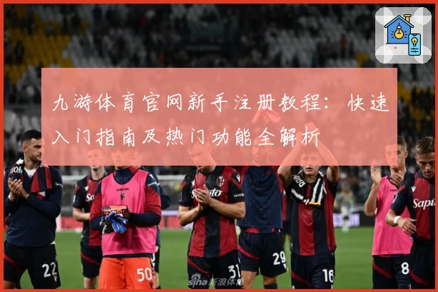 九游体育官网新手注册教程:快速入门指南及热门功能全解析