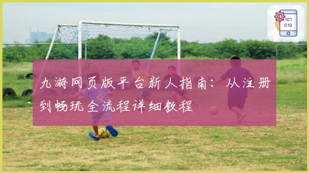 九游网页版平台新人指南：从注册到畅玩全流程详细教程