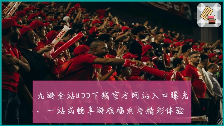九游全站app下载官方网站入口曝光，一站式畅享游戏福利与精彩体验