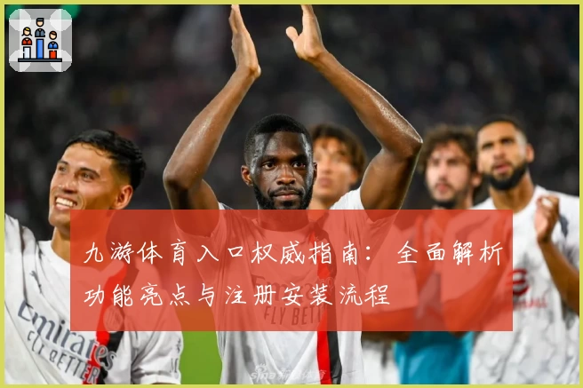 九游体育入口权威指南：全面解析功能亮点与注册安装流程