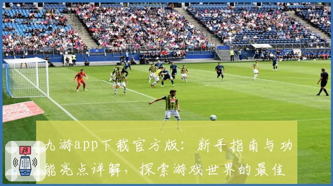 九游app下载官方版：新手指南与功能亮点详解，探索游戏世界的最佳选择
