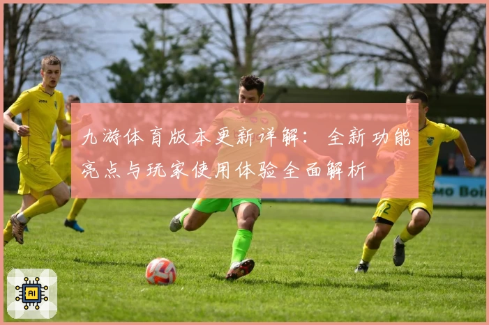 九游体育版本更新详解:全新功能亮点与玩家使用体验全面解析