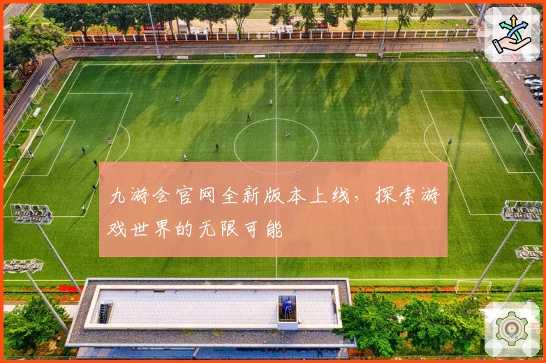 九游会官网全新版本上线，探索游戏世界的无限可能