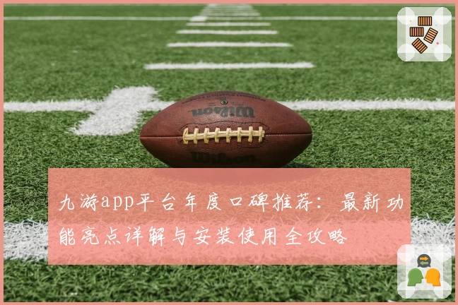 九游app平台年度口碑推荐：最新功能亮点详解与安装使用全攻略