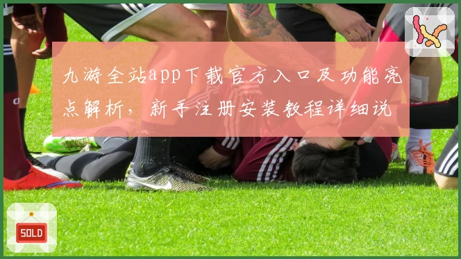 九游全站app下载官方入口及功能亮点解析，新手注册安装教程详细说明