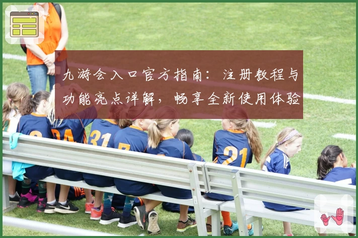九游会入口官方指南：注册教程与功能亮点详解，畅享全新使用体验