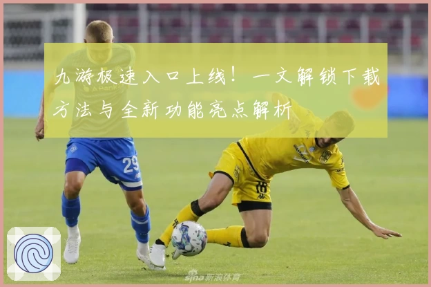 九游极速入口上线!一文解锁下载方法与全新功能亮点解析