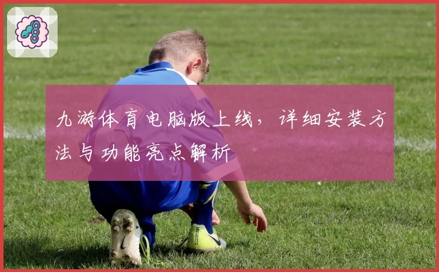 九游体育电脑版上线,详细安装方法与功能亮点解析