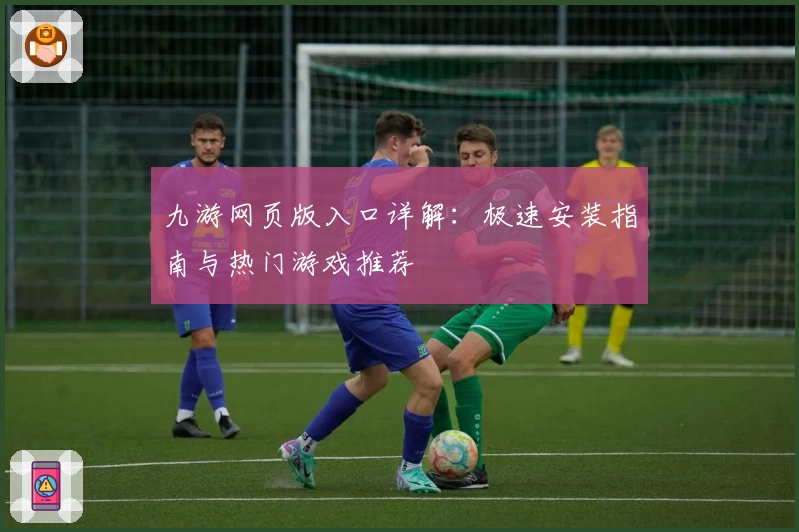 九游网页版入口详解：极速安装指南与热门游戏推荐