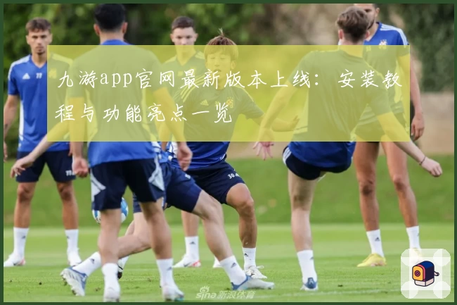 九游app官网最新版本上线：安装教程与功能亮点一览