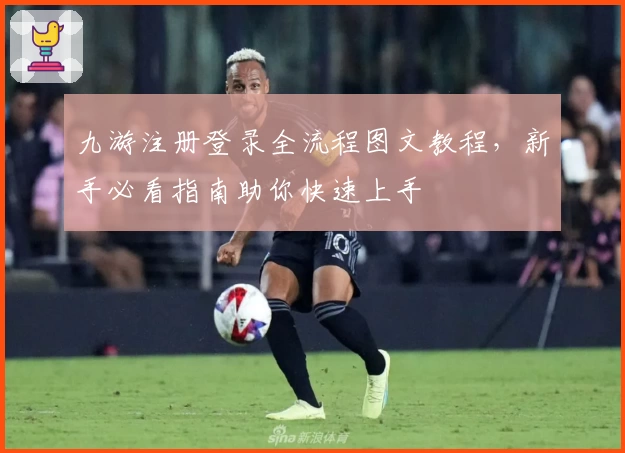 九游注册登录全流程图文教程，新手必看指南助你快速上手