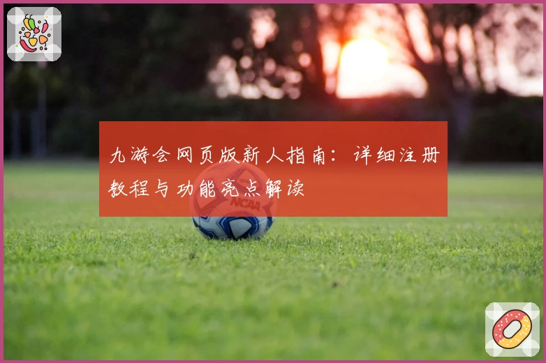 九游会网页版新人指南：详细注册教程与功能亮点解读