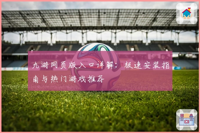 九游网页版入口详解：极速安装指南与热门游戏推荐