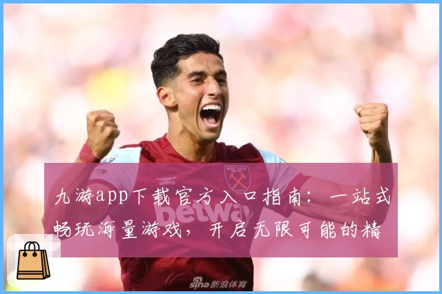 九游app下载官方入口指南：一站式畅玩海量游戏，开启无限可能的精彩旅程